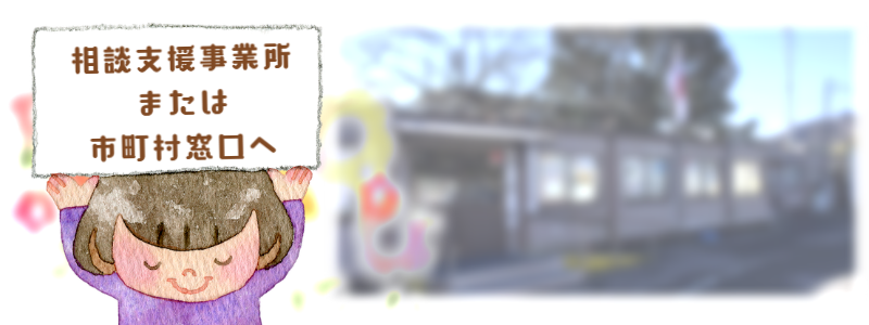 相談支援事業所または市町村窓口へ